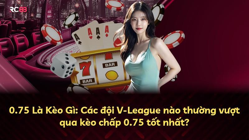 0.75 Là Kèo Gì: Các đội V-League nào thường vượt qua kèo chấp 0.75 tốt nhất?