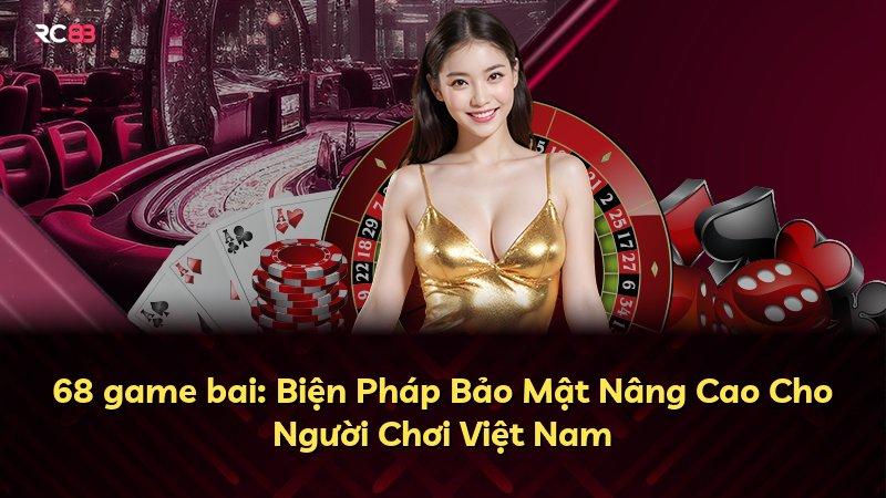 68 game bai: Biện Pháp Bảo Mật Nâng Cao Cho Người Chơi Việt Nam