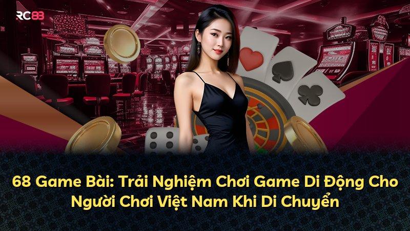 68 Game Bài: Trải Nghiệm Chơi Game Di Động Cho Người Chơi Việt Nam Khi Di Chuyển
