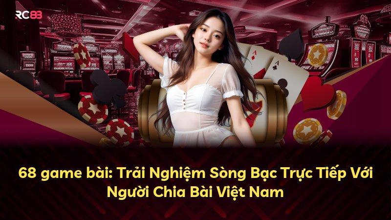 68 game bài: Trải Nghiệm Sòng Bạc Trực Tiếp Với Người Chia Bài Việt Nam