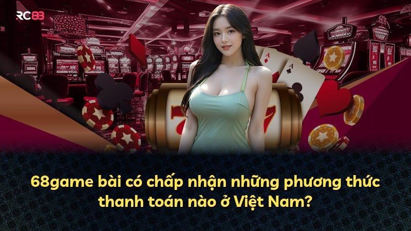 68game bài có chấp nhận những phương thức thanh toán nào ở Việt Nam?