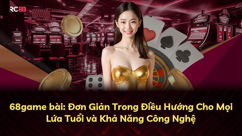 68game bài: Đơn Giản Trong Điều Hướng Cho Mọi Lứa Tuổi và Khả Năng Công Nghệ