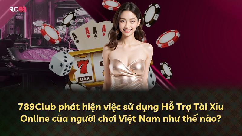 789Club phát hiện việc sử dụng Hỗ Trợ Tài Xỉu Online của người chơi Việt Nam như thế nào?