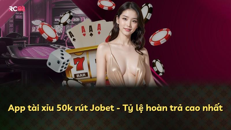 App tài xỉu 50k rút Jobet - Tỷ lệ hoàn trả cao nhất