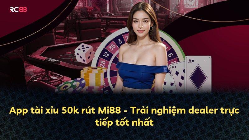 App tài xỉu 50k rút Mi88 - Trải nghiệm dealer trực tiếp tốt nhất