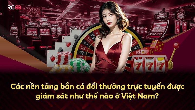 Các nền tảng bắn cá đổi thưởng trực tuyến được giám sát như thế nào ở Việt Nam?