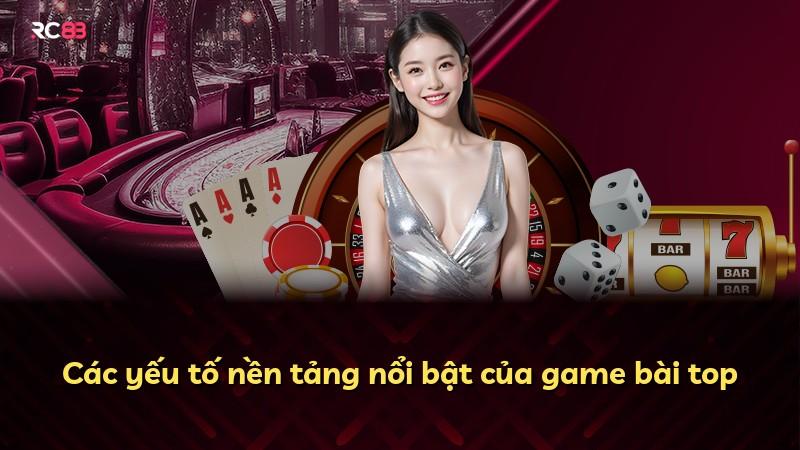 Các yếu tố nền tảng nổi bật của game bài top