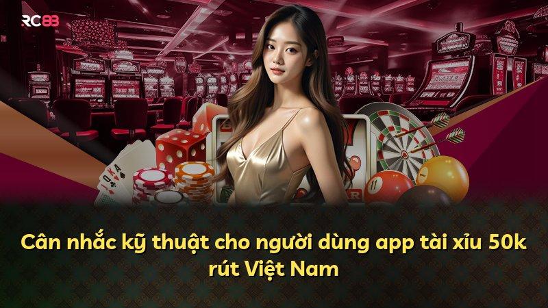 Cân nhắc kỹ thuật cho người dùng app tài xỉu 50k rút Việt Nam