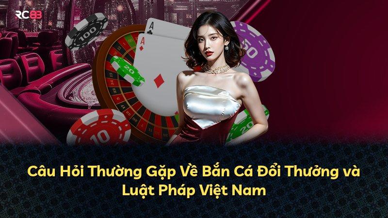 Câu Hỏi Thường Gặp Về Bắn Cá Đổi Thưởng và Luật Pháp Việt Nam