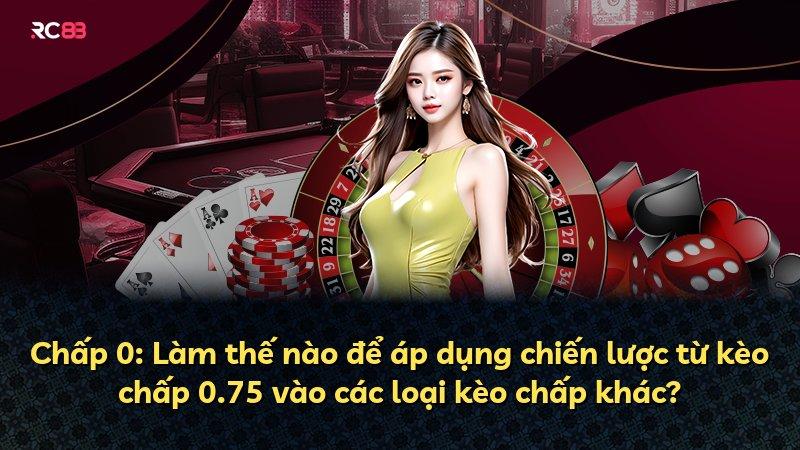 Chấp 0: Làm thế nào để áp dụng chiến lược từ kèo chấp 0.75 vào các loại kèo chấp khác?