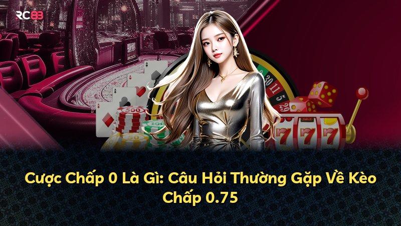 Cược Chấp 0 Là Gì: Câu Hỏi Thường Gặp Về Kèo Chấp 0.75