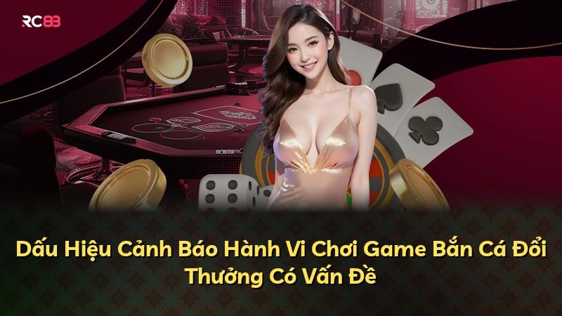 Dấu Hiệu Cảnh Báo Hành Vi Chơi Game Bắn Cá Đổi Thưởng Có Vấn Đề