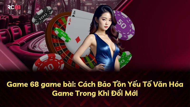 Game 68 game bài: Cách Bảo Tồn Yếu Tố Văn Hóa Game Trong Khi Đổi Mới
