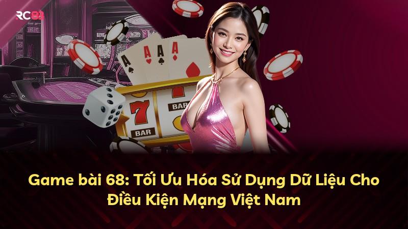 Game bài 68: Tối Ưu Hóa Sử Dụng Dữ Liệu Cho Điều Kiện Mạng Việt Nam