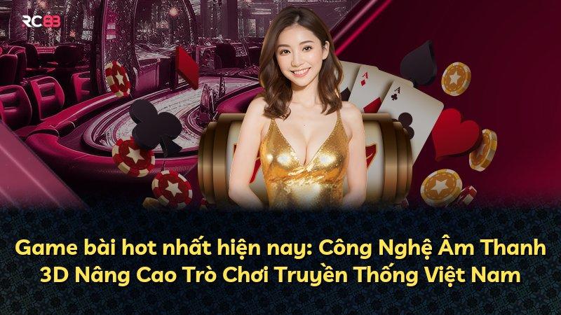 Game bài hot nhất hiện nay: Công Nghệ Âm Thanh 3D Nâng Cao Trò Chơi Truyền Thống Việt Nam