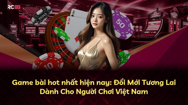 Game bài hot nhất hiện nay: Đổi Mới Tương Lai Dành Cho Người Chơi Việt Nam