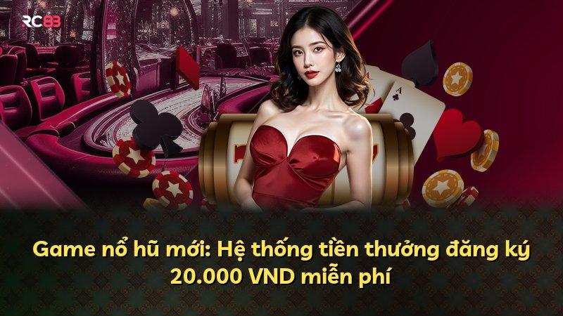 Game nổ hũ mới: Hệ thống tiền thưởng đăng ký 20.000 VND miễn phí