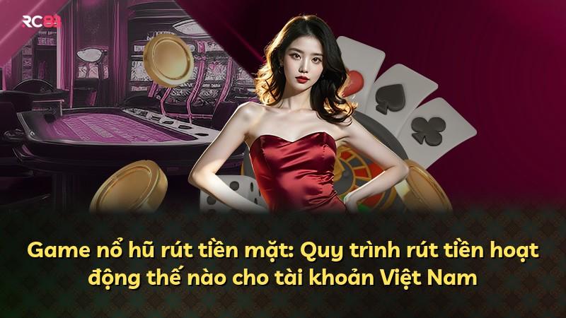 Game nổ hũ rút tiền mặt: Quy trình rút tiền hoạt động thế nào cho tài khoản Việt Nam