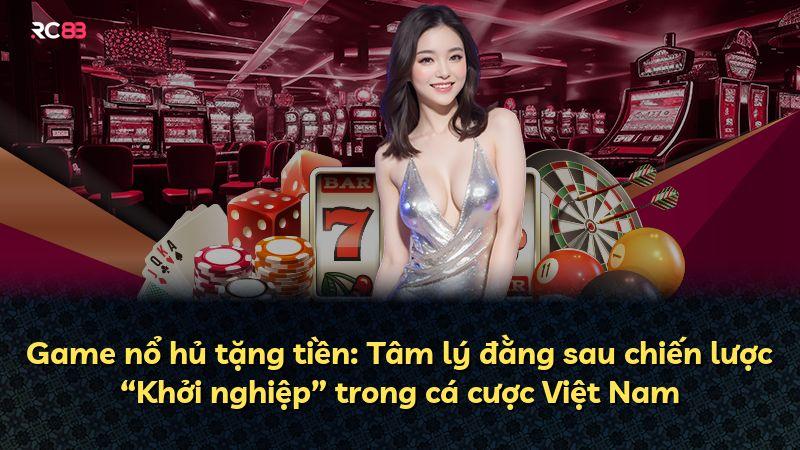 Game nổ hủ tặng tiền: Tâm lý đằng sau chiến lược “Khởi nghiệp” trong cá cược Việt Nam