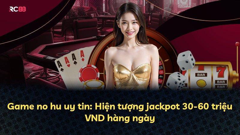 Game no hu uy tin: Hiện tượng jackpot 30-60 triệu VND hàng ngày