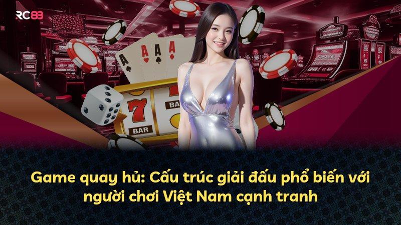 Game quay hủ: Cấu trúc giải đấu phổ biến với người chơi Việt Nam cạnh tranh