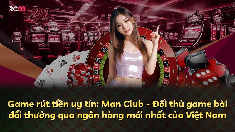 Game rút tiền uy tín: Man Club - Đối thủ game bài đổi thưởng qua ngân hàng mới nhất của Việt Nam