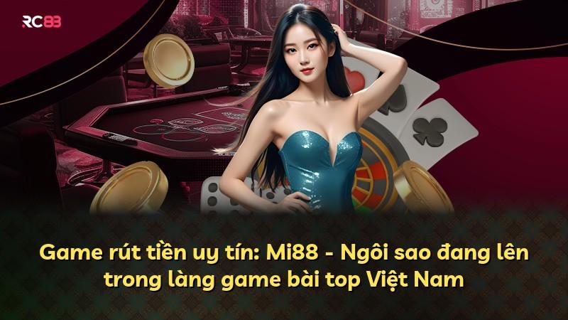 Game rút tiền uy tín: Mi88 - Ngôi sao đang lên trong làng game bài top Việt Nam
