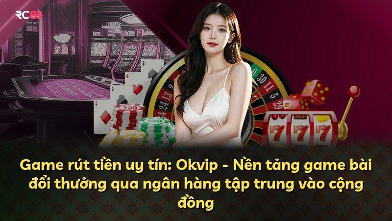 Game rút tiền uy tín: Okvip - Nền tảng game bài đổi thưởng qua ngân hàng tập trung vào cộng đồng