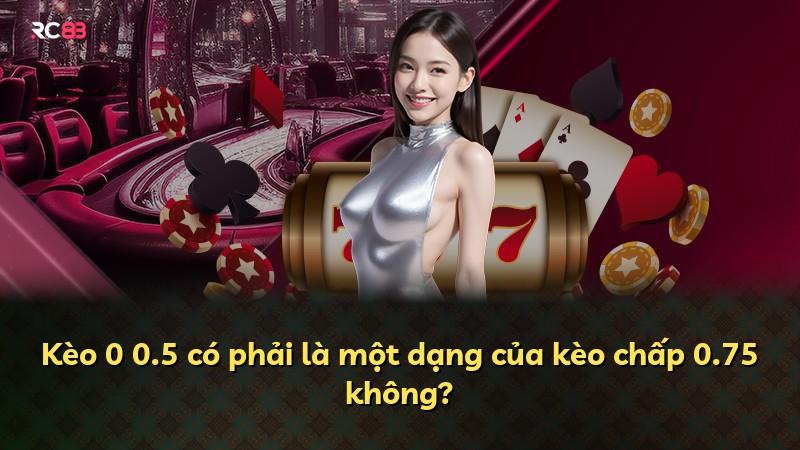 Kèo 0 0.5 có phải là một dạng của kèo chấp 0.75 không?