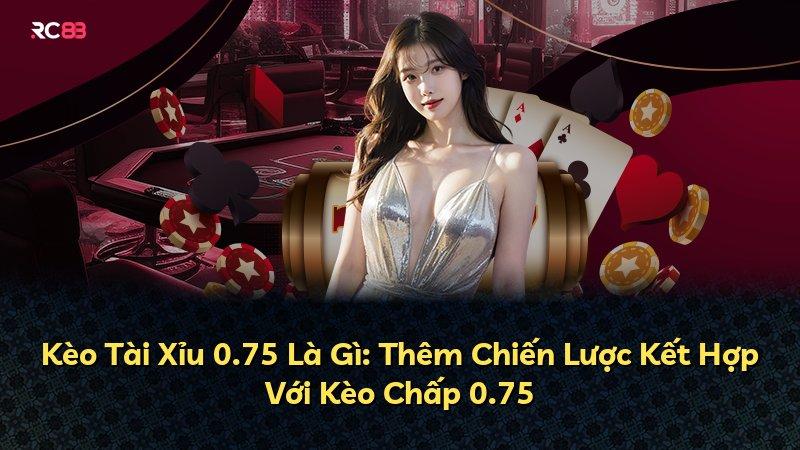 Kèo Tài Xỉu 0.75 Là Gì: Thêm Chiến Lược Kết Hợp Với Kèo Chấp 0.75
