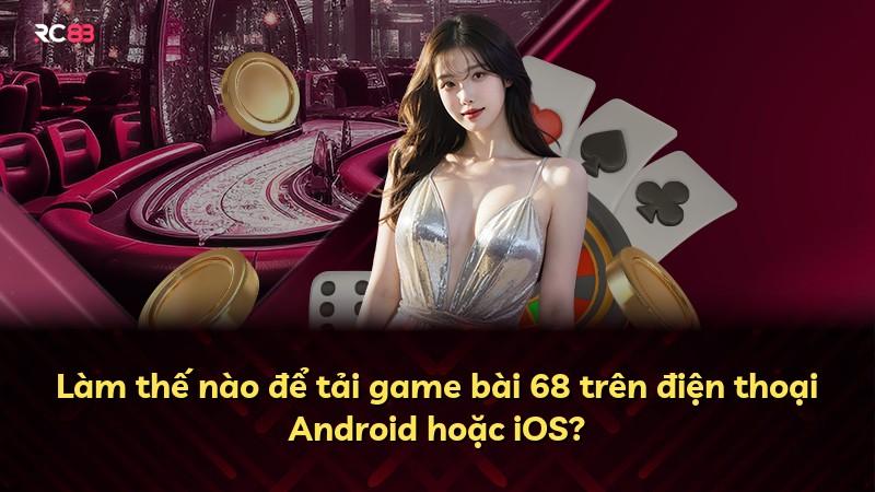 Làm thế nào để tải game bài 68 trên điện thoại Android hoặc iOS?