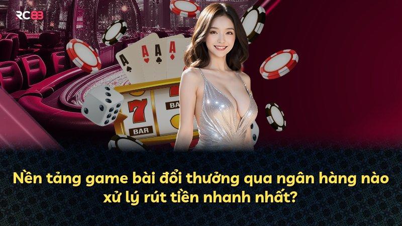 Nền tảng game bài đổi thưởng qua ngân hàng nào xử lý rút tiền nhanh nhất?