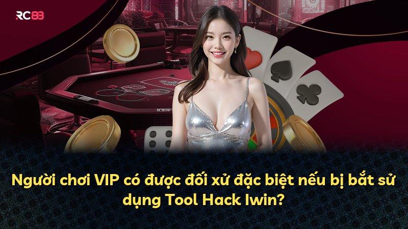 Người chơi VIP có được đối xử đặc biệt nếu bị bắt sử dụng Tool Hack Iwin?
