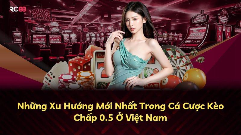 Những Xu Hướng Mới Nhất Trong Cá Cược Kèo Chấp 0.5 Ở Việt Nam