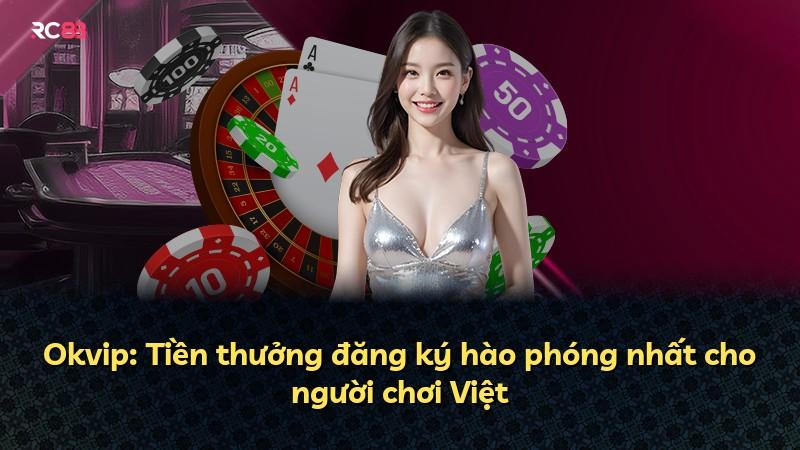 Okvip: Tiền thưởng đăng ký hào phóng nhất cho người chơi Việt