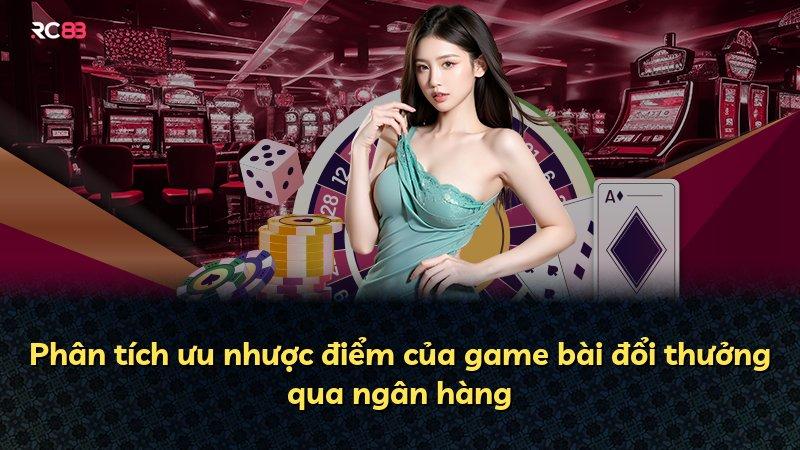 Phân tích ưu nhược điểm của game bài đổi thưởng qua ngân hàng