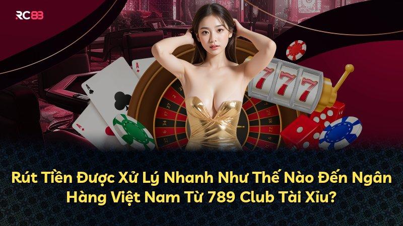 Rút Tiền Được Xử Lý Nhanh Như Thế Nào Đến Ngân Hàng Việt Nam Từ 789 Club Tài Xỉu?