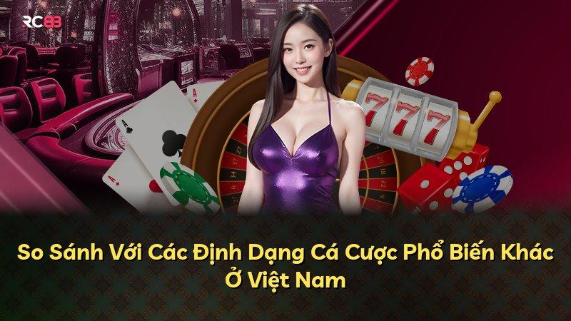 So Sánh Với Các Định Dạng Cá Cược Phổ Biến Khác Ở Việt Nam