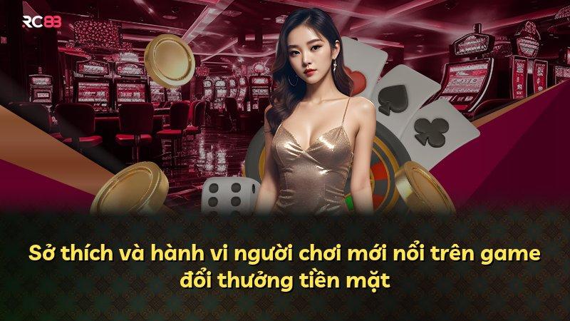 Sở thích và hành vi người chơi mới nổi trên game đổi thưởng tiền mặt