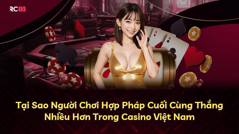 Tại Sao Người Chơi Hợp Pháp Cuối Cùng Thắng Nhiều Hơn Trong Casino Việt Nam