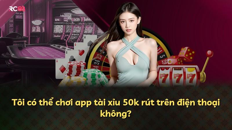 Tôi có thể chơi app tài xỉu 50k rút trên điện thoại không?