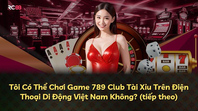 Tôi Có Thể Chơi Game 789 Club Tài Xỉu Trên Điện Thoại Di Động Việt Nam Không? (tiếp theo)