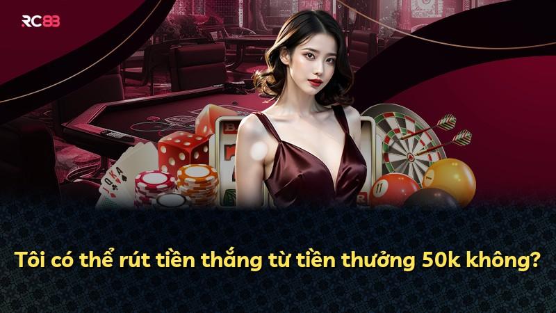 Tôi có thể rút tiền thắng từ tiền thưởng 50k không?