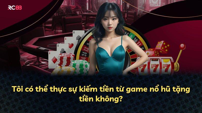 Tôi có thể thực sự kiếm tiền từ game nổ hũ tặng tiền không?