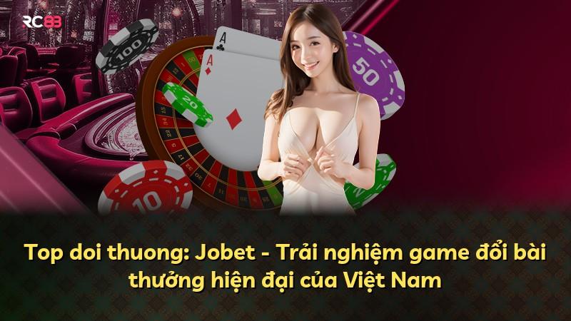 Top doi thuong: Jobet - Trải nghiệm game đổi bài thưởng hiện đại của Việt Nam