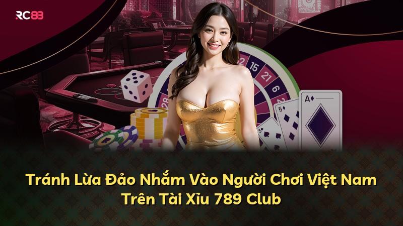 Tránh Lừa Đảo Nhắm Vào Người Chơi Việt Nam Trên Tài Xỉu 789 Club
