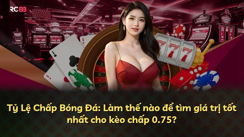 Tỷ Lệ Chấp Bóng Đá: Làm thế nào để tìm giá trị tốt nhất cho kèo chấp 0.75?