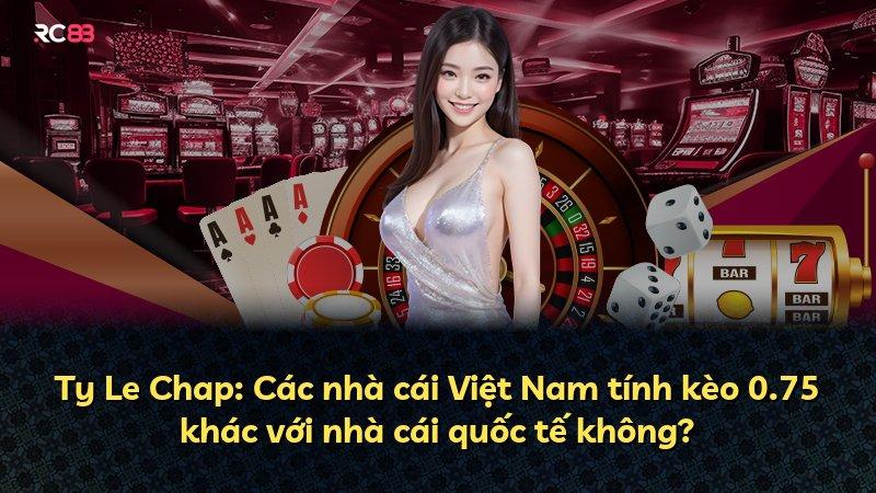 Ty Le Chap: Các nhà cái Việt Nam tính kèo 0.75 khác với nhà cái quốc tế không?