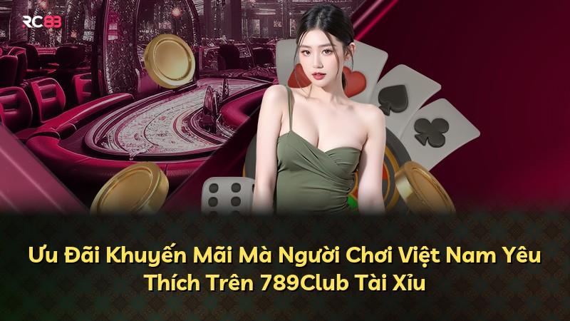 Ưu Đãi Khuyến Mãi Mà Người Chơi Việt Nam Yêu Thích Trên 789Club Tài Xỉu
