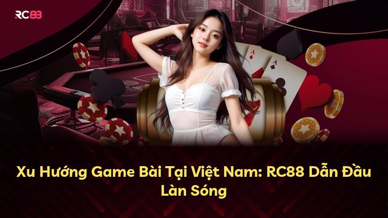 Xu Hướng Game Bài Tại Việt Nam: RC88 Dẫn Đầu Làn Sóng
